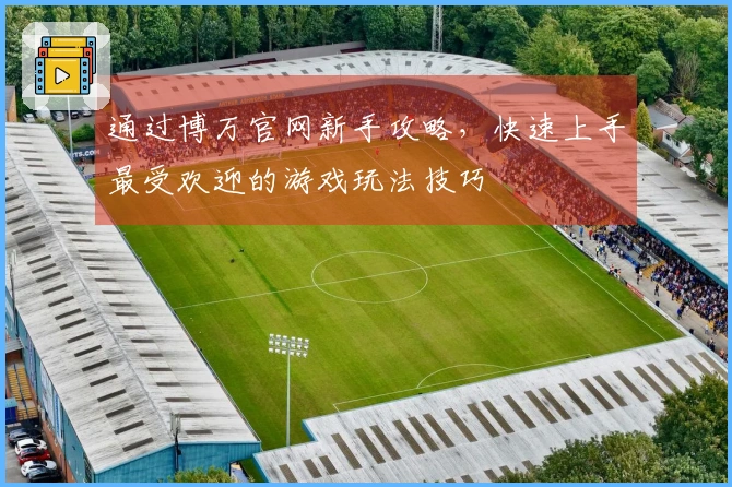 通过博万官网新手攻略，快速上手最受欢迎的游戏玩法技巧