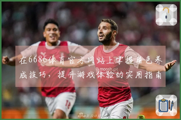 在6686体育官方网站上掌握角色养成技巧，提升游戏体验的实用指南