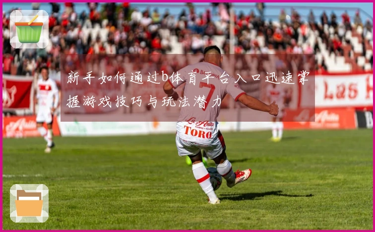 新手如何通过b体育平台入口迅速掌握游戏技巧与玩法潜力