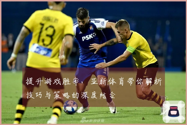 提升游戏胜率，亚新体育带你解析技巧与策略的深度结合