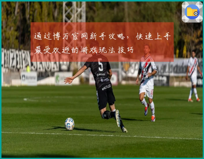 通过博万官网新手攻略，快速上手最受欢迎的游戏玩法技巧