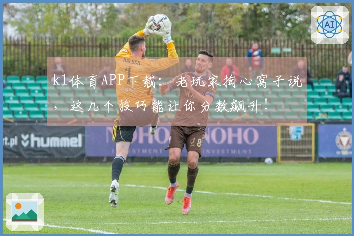 k1体育APP下载：老玩家掏心窝子说，这几个技巧能让你分数飙升！