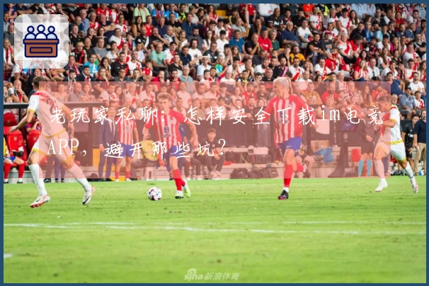 老玩家私聊：怎样安全下载im电竞APP，避开那些坑？